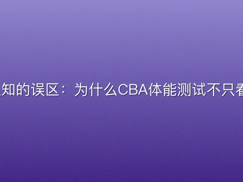 传统认知的误区：为什么CBA体能测试不只看卧推？