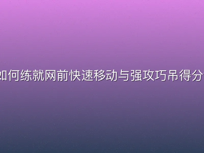 如何练就网前快速移动与强攻巧吊得分？